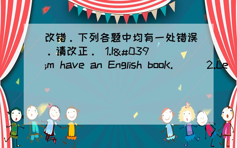 改错。下列各题中均有一处错误。请改正。 1.I'm have an English booK.( ) 2.Le