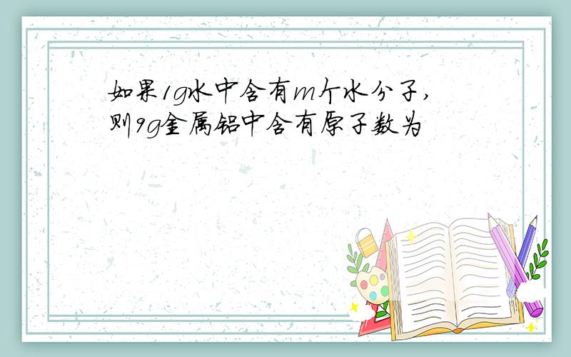 如果1g水中含有m个水分子,则9g金属铝中含有原子数为