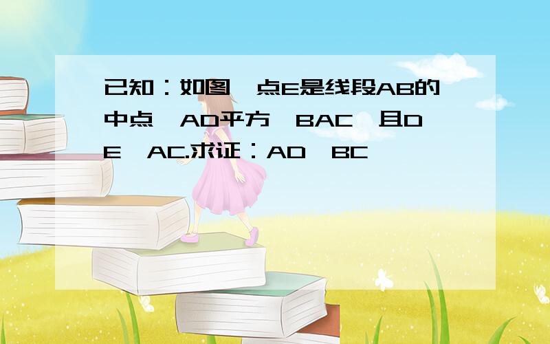 已知：如图,点E是线段AB的中点,AD平方∠BAC,且DE∥AC.求证：AD⊥BC