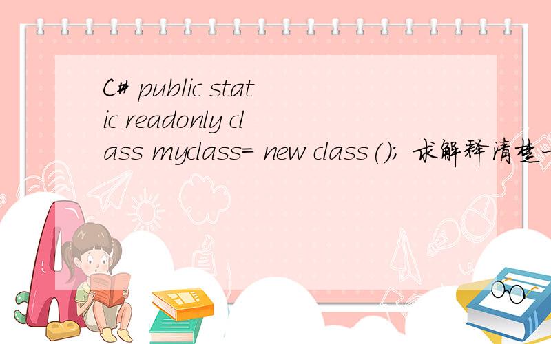 C# public static readonly class myclass= new class(); 求解释清楚一