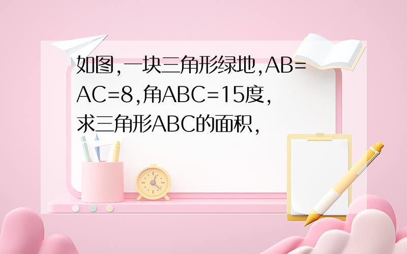 如图,一块三角形绿地,AB=AC=8,角ABC=15度,求三角形ABC的面积,