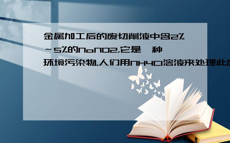 金属加工后的废切削液中含2%～5%的NaNO2，它是一种环境污染物.人们用NH4Cl溶液来处理此废切削液，使NaNO2转