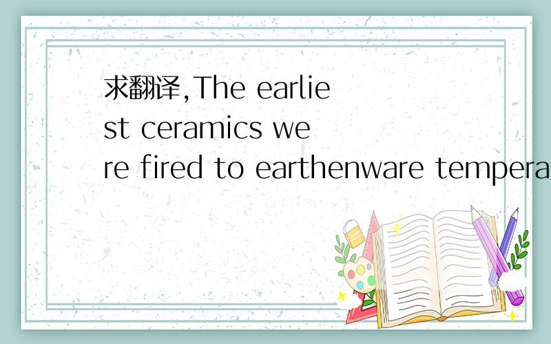 求翻译,The earliest ceramics were fired to earthenware temperat