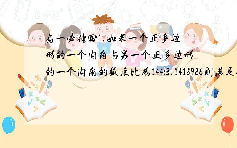 高一必修四1.如果一个正多边形的一个内角与另一个正多边形的一个内角的弧度比为144：3.1415926则满足条件的多边形