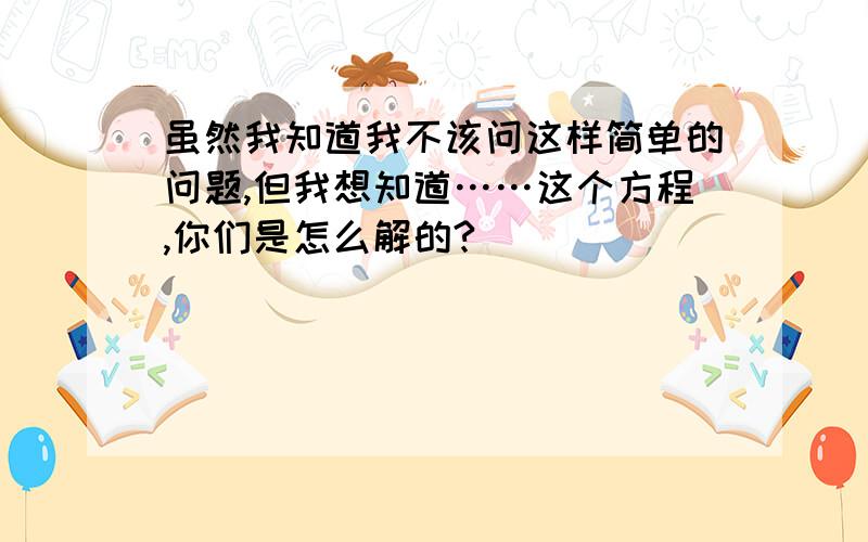 虽然我知道我不该问这样简单的问题,但我想知道……这个方程,你们是怎么解的?