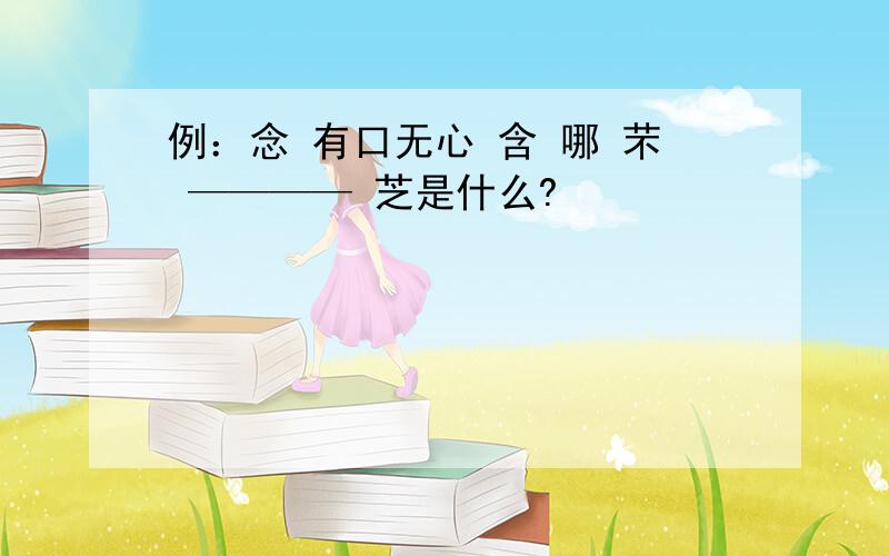 例：念 有口无心 含 哪 芣 ———— 芝是什么?