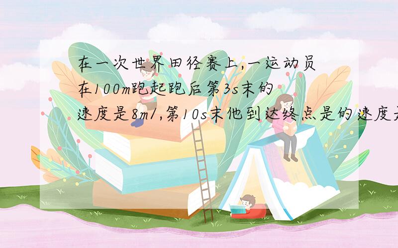 在一次世界田径赛上,一运动员在100m跑起跑后第3s末的速度是8m/,第10s末他到达终点是的速度是10m/s