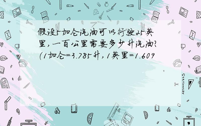 假设5加仑汽油可以行驶25英里,一百公里需要多少升汽油?（1加仑=3.785升,1英里=1.609