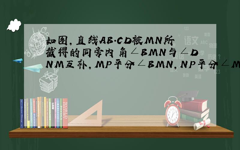 如图,直线AB.CD被MN所截得的同旁内角∠BMN与∠DNM互补,MP平分∠BMN,NP平分∠MND,试说明∠MPN是多