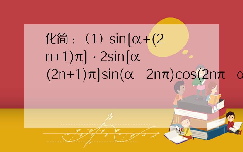 化简：（1）sin[α+(2n+1)π]•2sin[α−(2n+1)π]sin(α−2nπ)cos(2nπ−α)(n∈Z