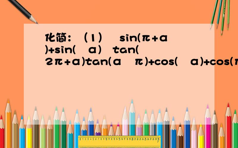 化简：（1）−sin(π+α)+sin(−α)−tan(2π+α)tan(α−π)+cos(−α)+cos(π−α)