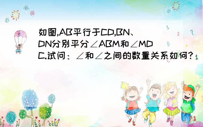 如图,AB平行于CD,BN、DN分别平分∠ABM和∠MDC.试问：∠和∠之间的数量关系如何?