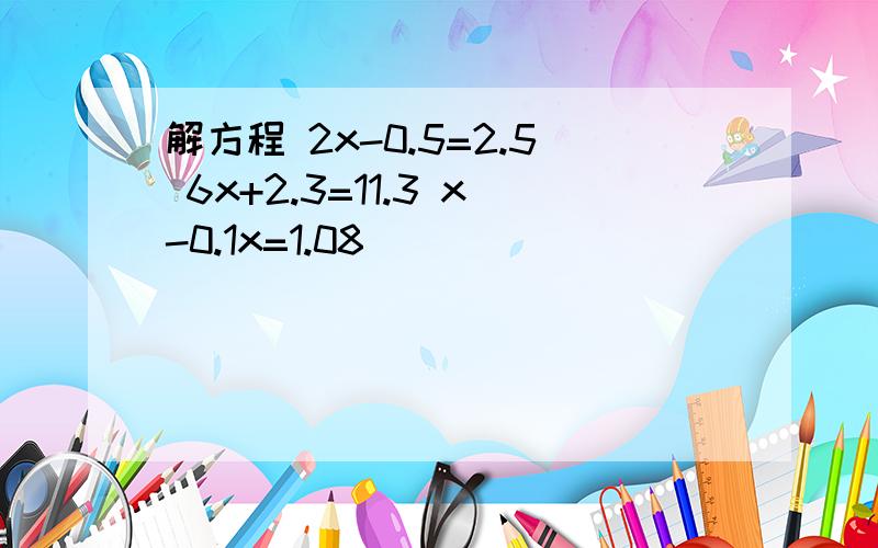 解方程 2x-0.5=2.5 6x+2.3=11.3 x-0.1x=1.08