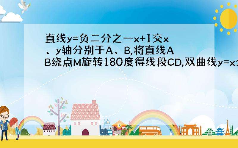 直线y=负二分之一x+1交x、y轴分别于A、B,将直线AB绕点M旋转180度得线段CD,双曲线y=x分之k过CDM,q求