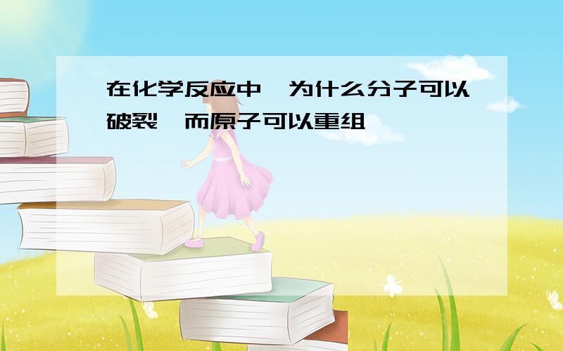 在化学反应中,为什么分子可以破裂,而原子可以重组