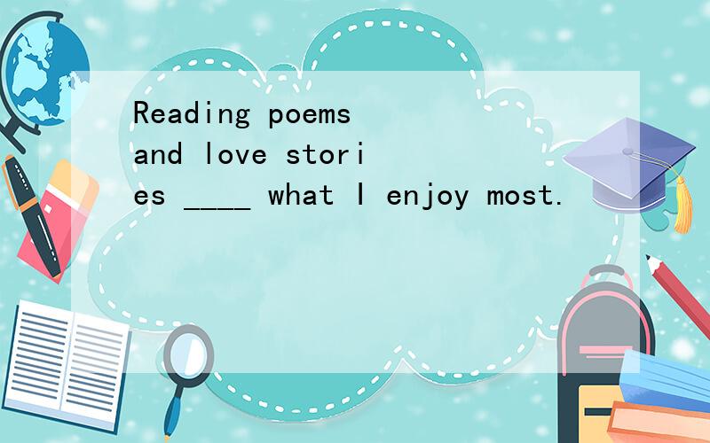 Reading poems and love stories ____ what I enjoy most.