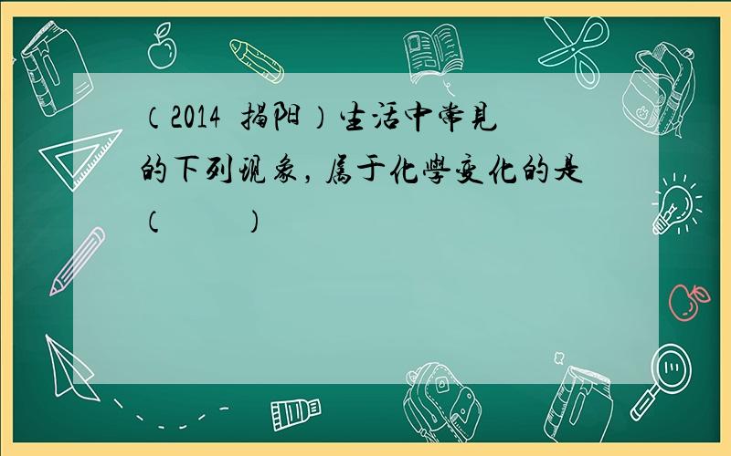 （2014•揭阳）生活中常见的下列现象，属于化学变化的是（　　）