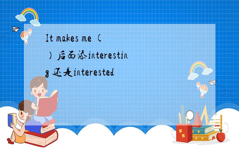 It makes me ( ）后面添interesting 还是interested