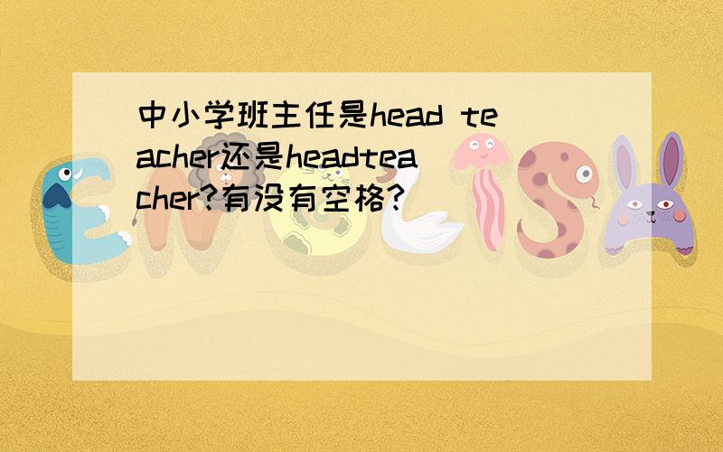 中小学班主任是head teacher还是headteacher?有没有空格?