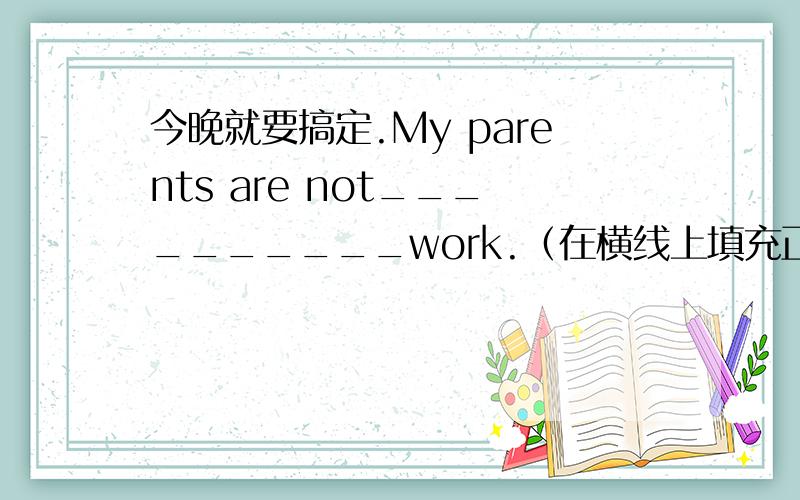 今晚就要搞定.My parents are not__________work.（在横线上填充正确的单词）A.on B.