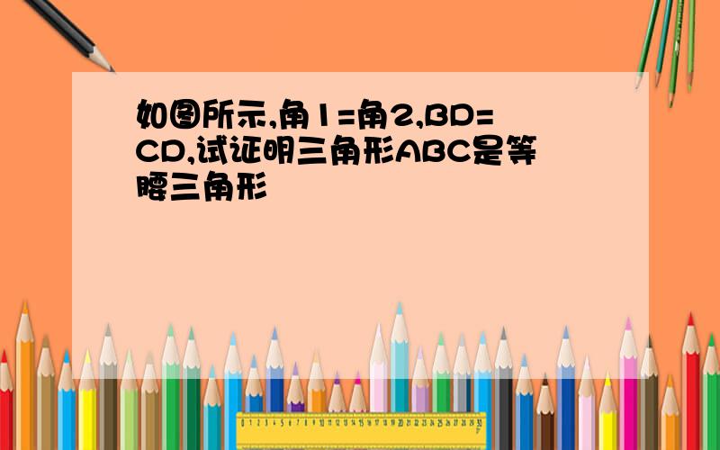 如图所示,角1=角2,BD=CD,试证明三角形ABC是等腰三角形