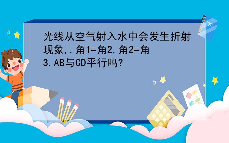 光线从空气射入水中会发生折射现象,.角1=角2,角2=角3.AB与CD平行吗?