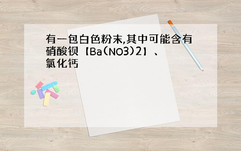 有一包白色粉末,其中可能含有硝酸钡【Ba(NO3)2】、氯化钙