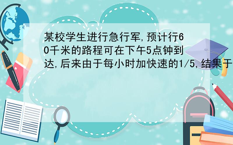 某校学生进行急行军,预计行60千米的路程可在下午5点钟到达,后来由于每小时加快速的1/5,结果于4点钟到达