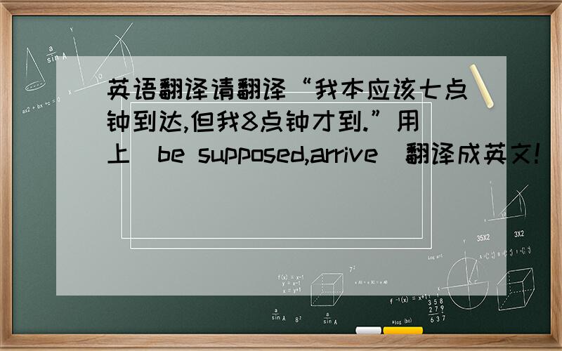 英语翻译请翻译“我本应该七点钟到达,但我8点钟才到.”用上（be supposed,arrive）翻译成英文!