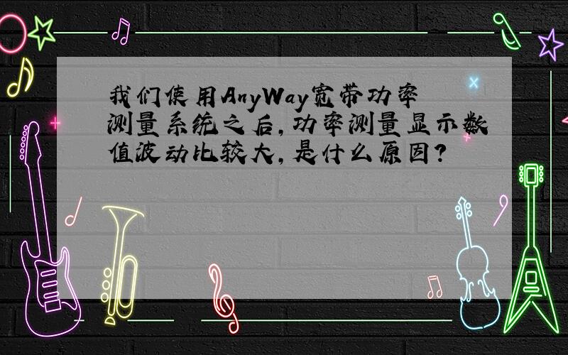 我们使用AnyWay宽带功率测量系统之后,功率测量显示数值波动比较大,是什么原因?