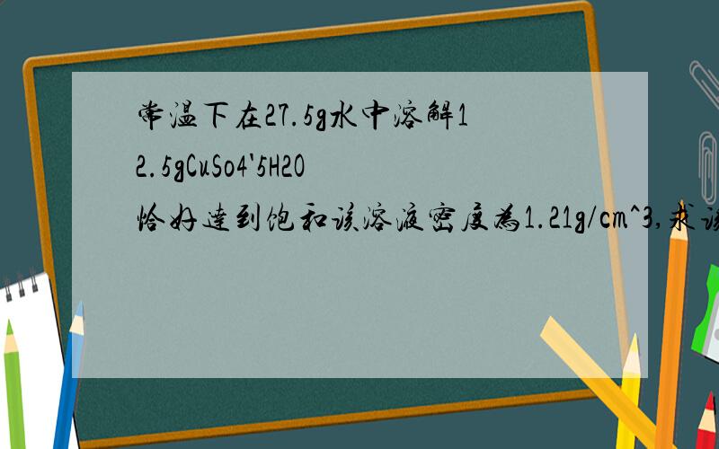 常温下在27.5g水中溶解12.5gCuSo4'5H2O恰好达到饱和该溶液密度为1.21g/cm^3,求该溶液中阴阳离子