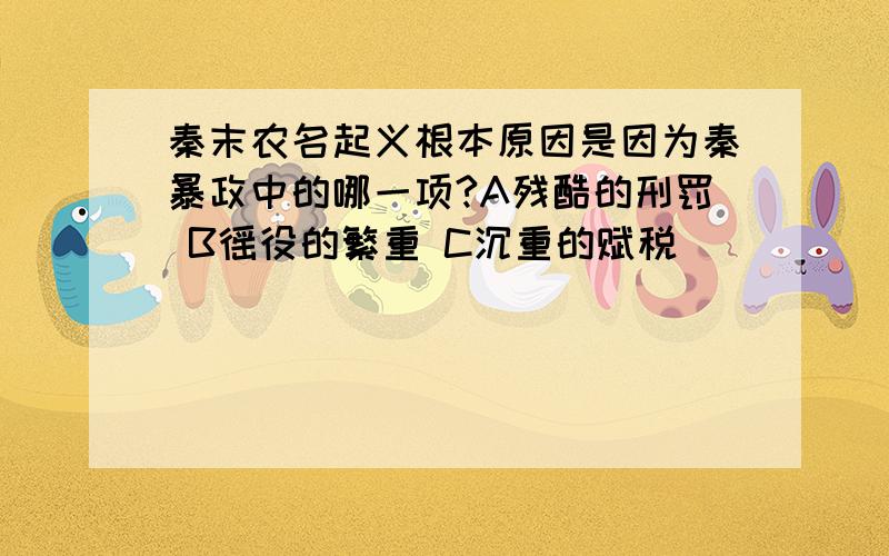 秦末农名起义根本原因是因为秦暴政中的哪一项?A残酷的刑罚 B徭役的繁重 C沉重的赋税