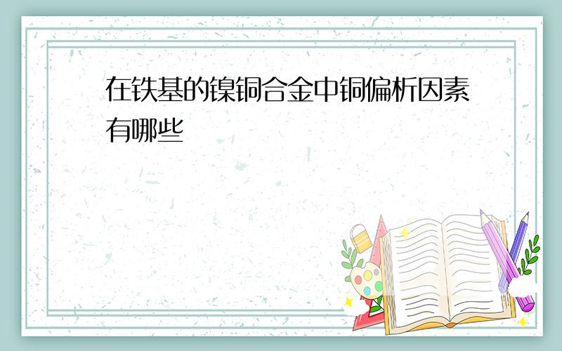 在铁基的镍铜合金中铜偏析因素有哪些