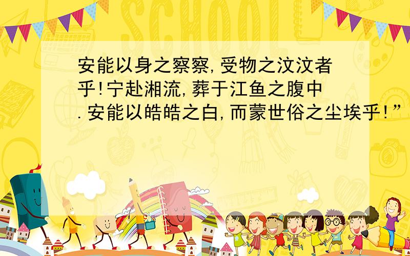 安能以身之察察,受物之汶汶者乎!宁赴湘流,葬于江鱼之腹中.安能以皓皓之白,而蒙世俗之尘埃乎!”