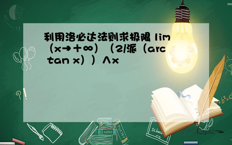 利用洛必达法则求极限 lim（x→＋∞）（2/派（arc tan x））∧x