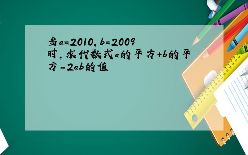 当a=2010,b=2009时,求代数式a的平方+b的平方-2ab的值