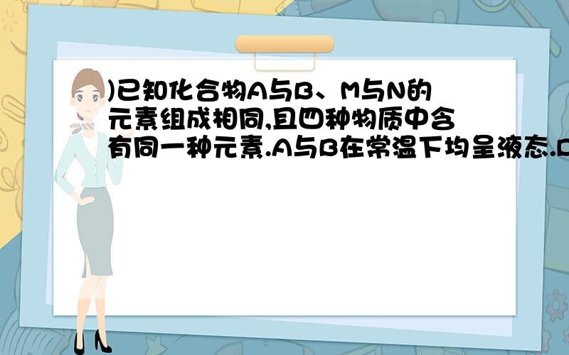 )已知化合物A与B、M与N的元素组成相同,且四种物质中含有同一种元素.A与B在常温下均呈液态.D为固体单质,与X的浓溶液