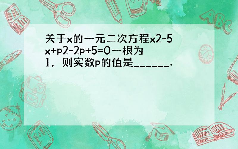 关于x的一元二次方程x2-5x+p2-2p+5=0一根为1，则实数p的值是______．