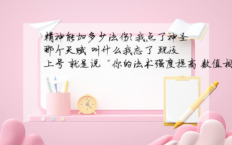 精神能加多少法伤?我点了神圣那个天赋 叫什么我忘了 现没上号 就是说“你的法术强度提高 数值相当于精神总值的25%”那个