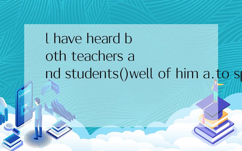 l have heard both teachers and students()well of him a.to sp