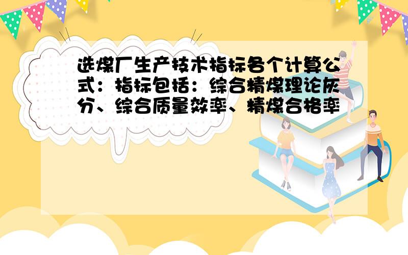 选煤厂生产技术指标各个计算公式：指标包括：综合精煤理论灰分、综合质量效率、精煤合格率