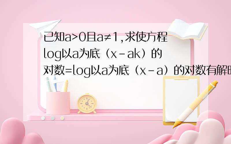 已知a>0且a≠1,求使方程log以a为底（x-ak）的对数=log以a为底（x-a）的对数有解时的k的取值范围如题 谢