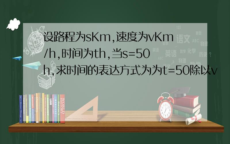 设路程为sKm,速度为vKm/h,时间为th,当s=50h,求时间的表达方式为为t=50除以v