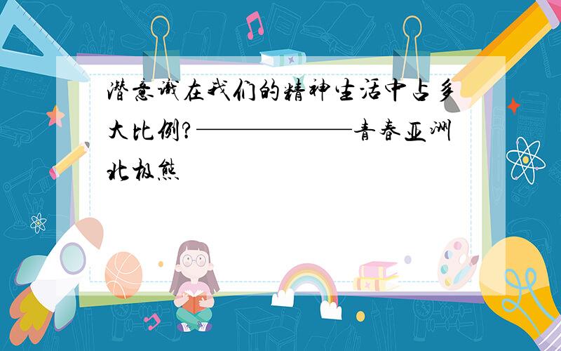 潜意识在我们的精神生活中占多大比例?——————青春亚洲北极熊