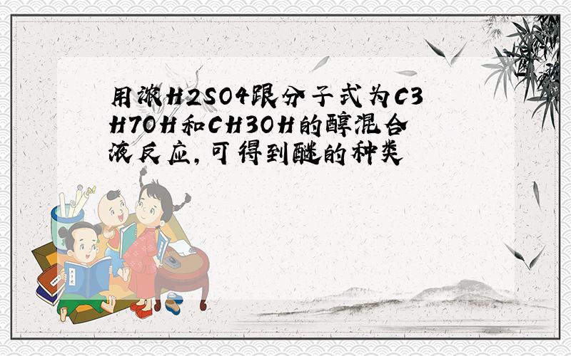 用浓H2SO4跟分子式为C3H7OH和CH3OH的醇混合液反应,可得到醚的种类