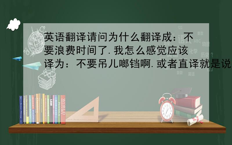 英语翻译请问为什么翻译成：不要浪费时间了.我怎么感觉应该译为：不要吊儿啷铛啊.或者直译就是说：停止欺骗/开玩笑的行为.