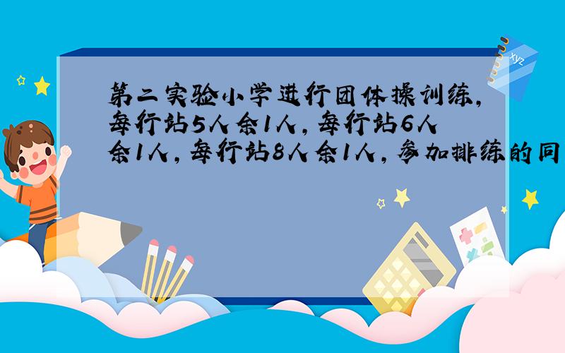 第二实验小学进行团体操训练,每行站5人余1人,每行站6人余1人,每行站8人余1人,参加排练的同学最少有多少