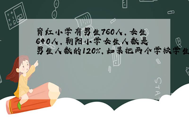 育红小学有男生760人，女生640人，朝阳小学女生人数是男生人数的120%，如果把两个学校学生合并在一起，那么男、女生人