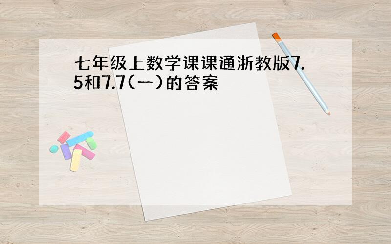 七年级上数学课课通浙教版7.5和7.7(一)的答案