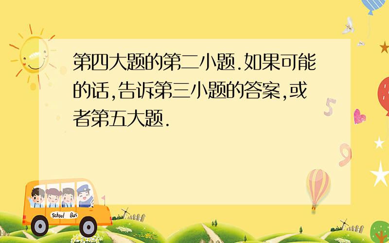 第四大题的第二小题.如果可能的话,告诉第三小题的答案,或者第五大题.